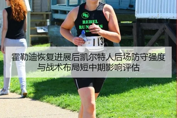 霍勒迪恢复进展后凯尔特人后场防守强度与战术布局短中期影响评估