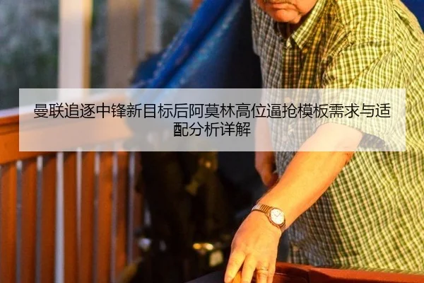 曼联追逐中锋新目标后阿莫林高位逼抢模板需求与适配分析详解