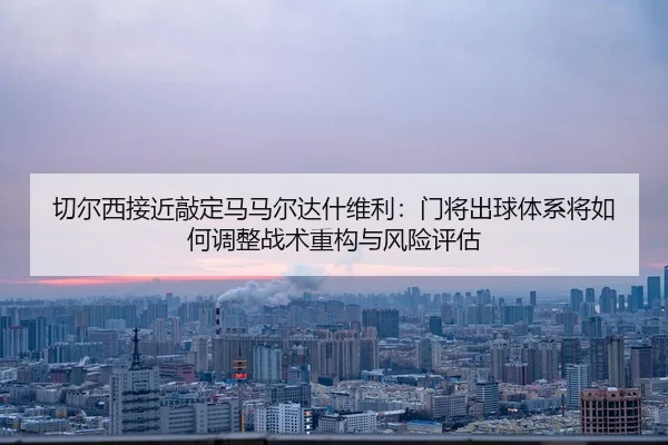 qie-er-xi-jie-jin-qiao-ding-ma-ma-er-da-shen-wei-li-men-jiang-chu-qiu-ti-xi-jiang-ru-he-tiao-zheng-zhan-shu-zhong-gou-2-833.jpg