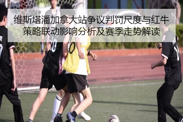 维斯塔潘加拿大站争议判罚尺度与红牛策略联动影响分析及赛季走势解读