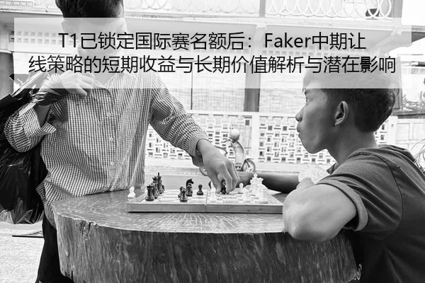 T1已锁定国际赛名额后：Faker中期让线策略的短期收益与长期价值解析与潜在影响