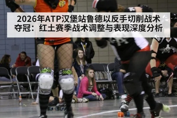 2026年ATP汉堡站鲁德以反手切削战术夺冠：红土赛季战术调整与表现深度分析