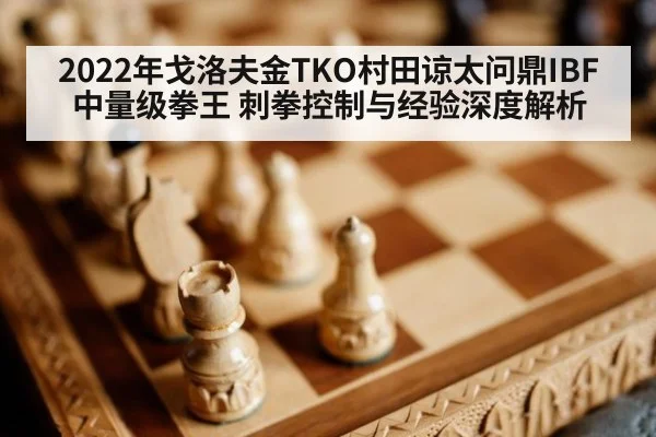 2022年戈洛夫金TKO村田谅太问鼎IBF中量级拳王 刺拳控制与经验深度解析
