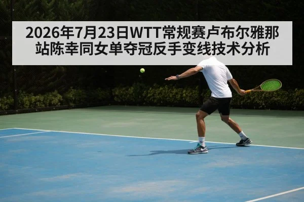 2026年7月23日WTT常规赛卢布尔雅那站陈幸同女单夺冠反手变线技术分析