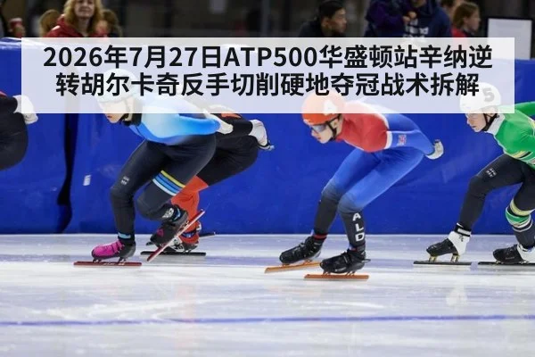 2026年7月27日ATP500华盛顿站辛纳逆转胡尔卡奇反手切削硬地夺冠战术拆解