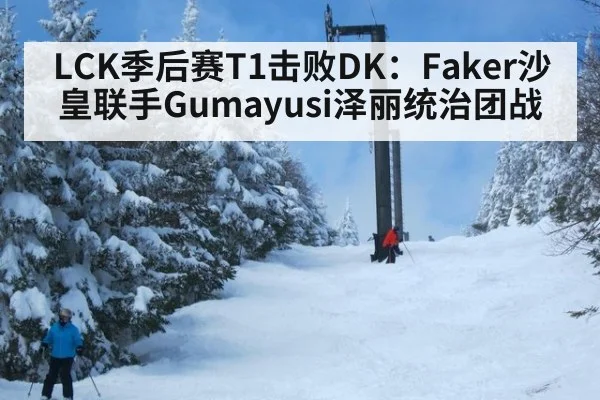 LCK季后赛T1击败DK:Faker沙皇联手Gumayusi泽丽统治团战