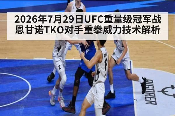 2026年7月29日UFC重量级冠军战恩甘诺TKO对手重拳威力技术解析