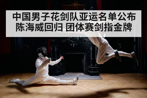 中国男子花剑队亚运名单公布 陈海威回归 团体赛剑指金牌
