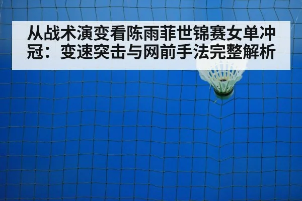 从战术演变看陈雨菲世锦赛女单冲冠:变速突击与网前手法完整解析
